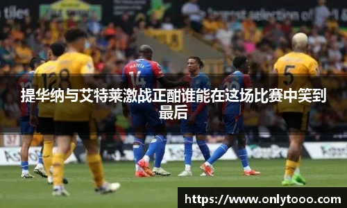 提华纳与艾特莱激战正酣谁能在这场比赛中笑到最后