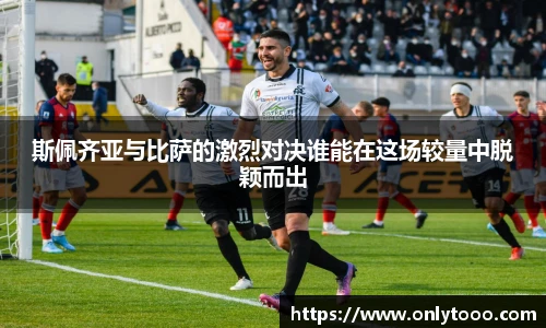 斯佩齐亚与比萨的激烈对决谁能在这场较量中脱颖而出