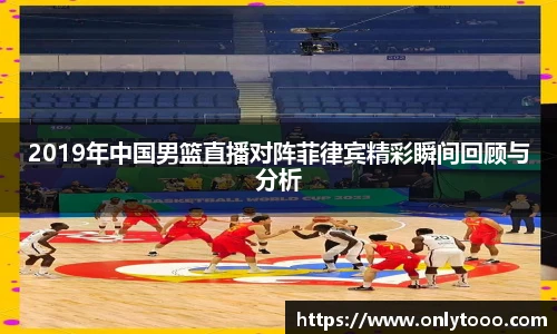 2019年中国男篮直播对阵菲律宾精彩瞬间回顾与分析