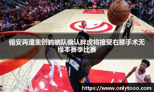 锡安再遭重创鹈鹕队确认胖虎将接受右膝手术无缘本赛季比赛