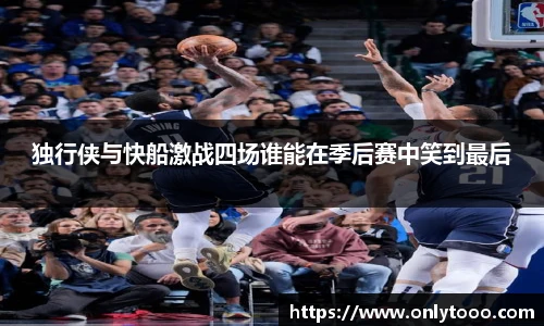 独行侠与快船激战四场谁能在季后赛中笑到最后
