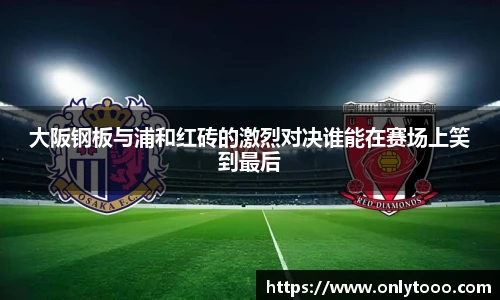 大阪钢板与浦和红砖的激烈对决谁能在赛场上笑到最后