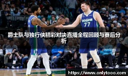 爵士队与独行侠精彩对决直播全程回顾与赛后分析