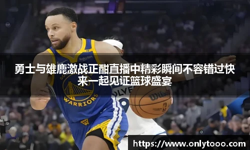 勇士与雄鹿激战正酣直播中精彩瞬间不容错过快来一起见证篮球盛宴