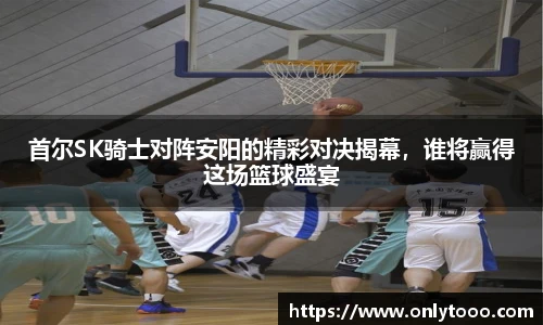 首尔SK骑士对阵安阳的精彩对决揭幕，谁将赢得这场篮球盛宴