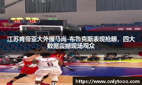 江苏肯帝亚大外援马尚-布鲁克斯表现抢眼，四大数据震撼现场观众