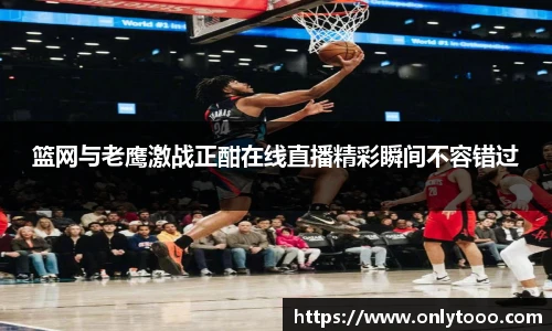 篮网与老鹰激战正酣在线直播精彩瞬间不容错过