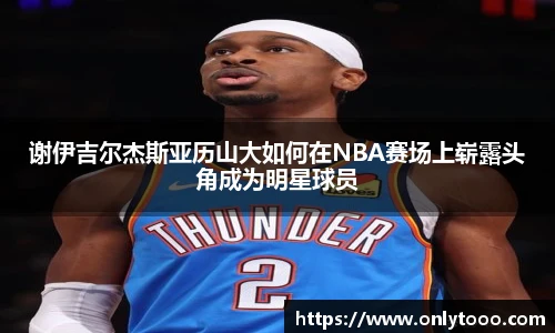 谢伊吉尔杰斯亚历山大如何在NBA赛场上崭露头角成为明星球员