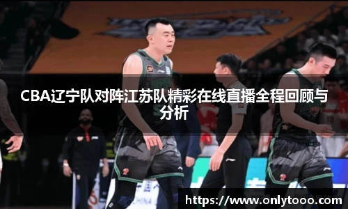 CBA辽宁队对阵江苏队精彩在线直播全程回顾与分析