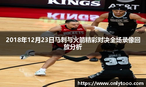 2018年12月23日马刺与火箭精彩对决全场录像回放分析