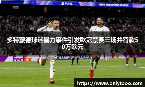 多特蒙德球迷暴力事件引发欧冠禁赛三场并罚款50万欧元