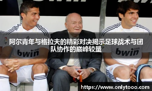 阿尔青年与格拉夫的精彩对决揭示足球战术与团队协作的巅峰较量