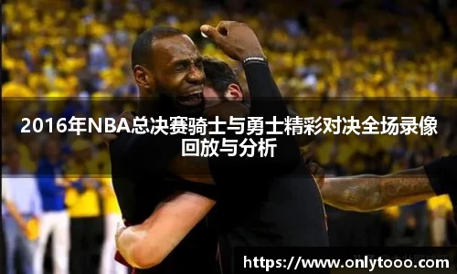2016年NBA总决赛骑士与勇士精彩对决全场录像回放与分析