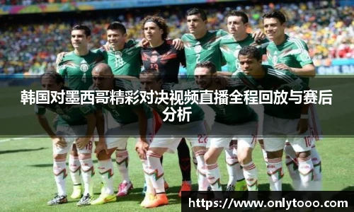 韩国对墨西哥精彩对决视频直播全程回放与赛后分析