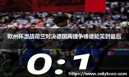 欧州杯激战荷兰对决德国两强争锋谁能笑到最后